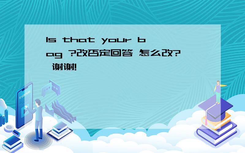Is that your bag ?改否定回答 怎么改? 谢谢!
