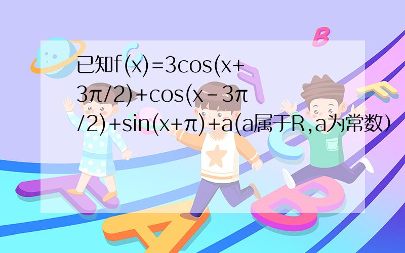 已知f(x)=3cos(x+3π/2)+cos(x-3π/2)+sin(x+π)+a(a属于R,a为常数）（1）若f(x)为奇函数,求a的值(2)若x属于R,求f(x)的最小正周期（3）若x属于【0,π/2】时,f(x)的最大值为4,求a的值