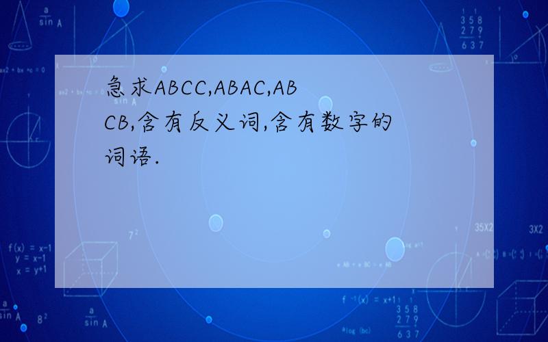 急求ABCC,ABAC,ABCB,含有反义词,含有数字的词语.