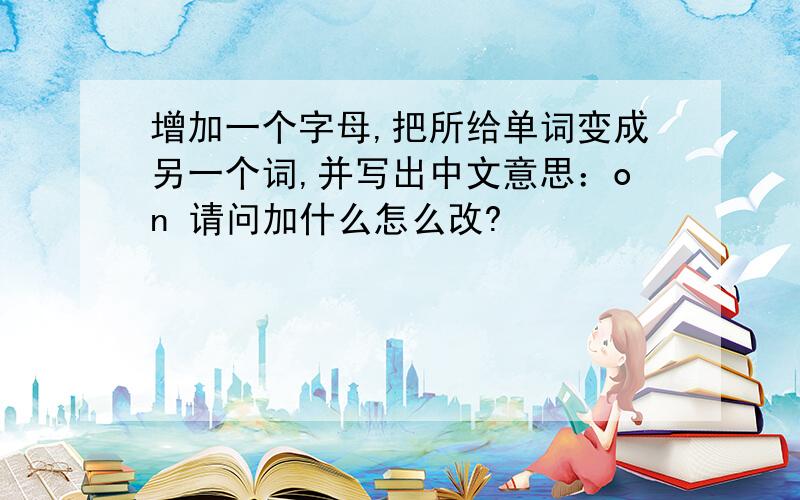 增加一个字母,把所给单词变成另一个词,并写出中文意思：on 请问加什么怎么改?
