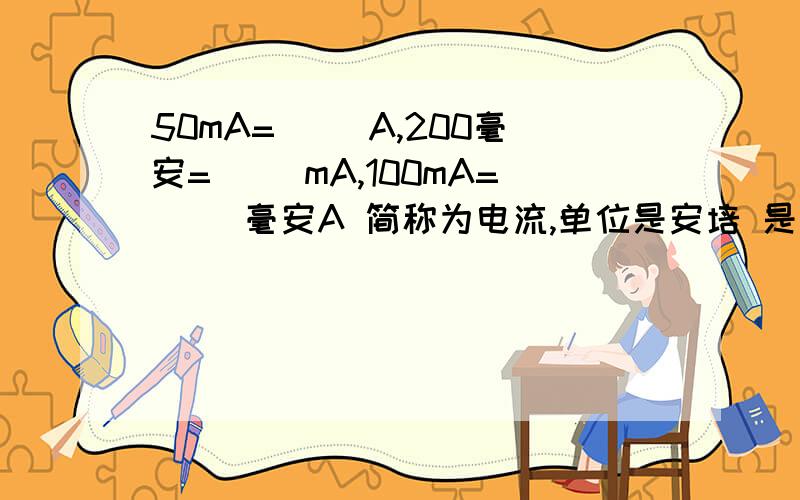 50mA=( )A,200毫安=( )mA,100mA=( )毫安A 简称为电流,单位是安培 是初2上学期的中的问题