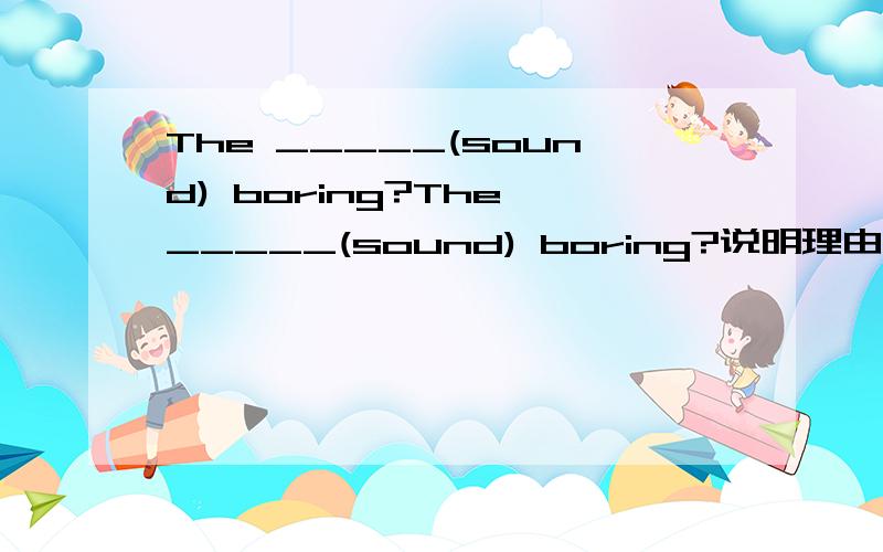 The _____(sound) boring?The _____(sound) boring?说明理由
