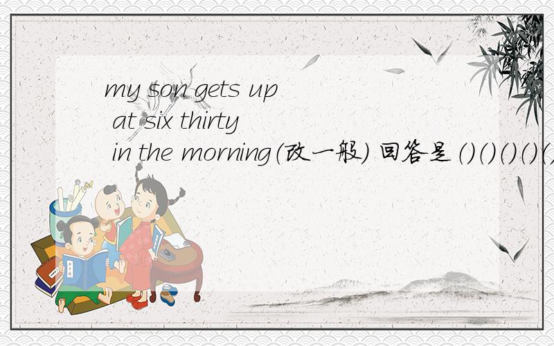 my son gets up at six thirty in the morning（改一般） 回答是（）（）（）（）（）at　six　thirty　　in　　the　　morning