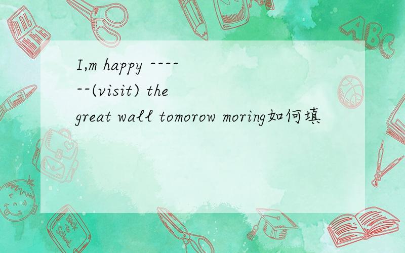 I,m happy ------(visit) the great wall tomorow moring如何填