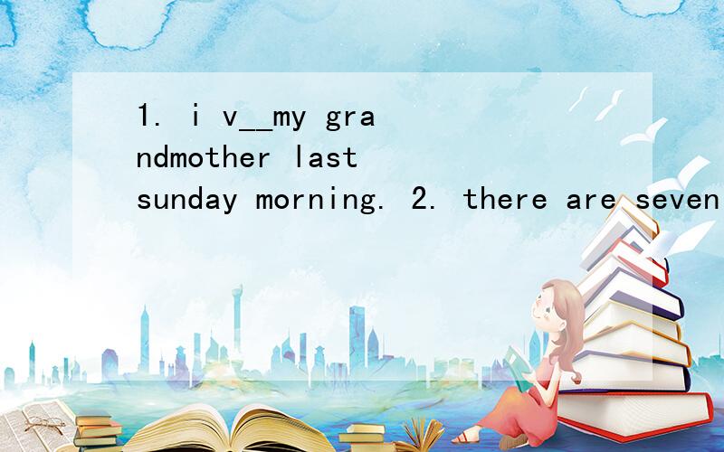 1. i v__my grandmother last sunday morning. 2. there are seven a w____.