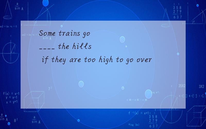 Some trains go____ the hills if they are too high to go over