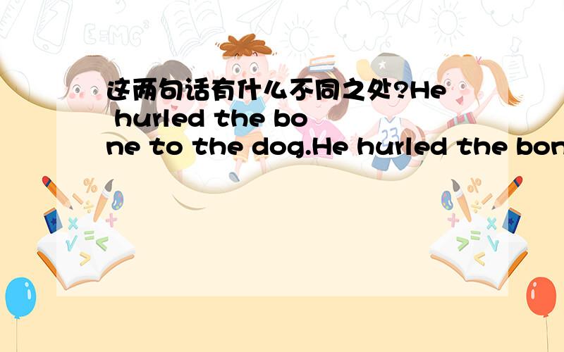 这两句话有什么不同之处?He hurled the bone to the dog.He hurled the bone at the dog.