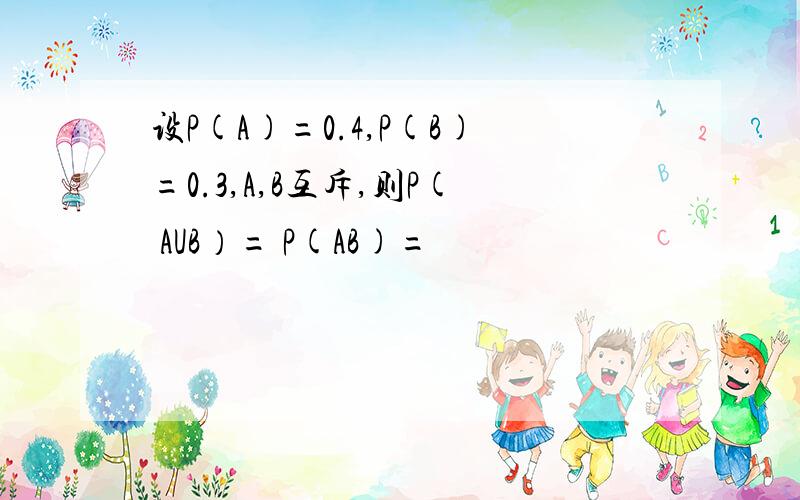 设P(A)=0.4,P(B)=0.3,A,B互斥,则P( AUB）= P(AB)=