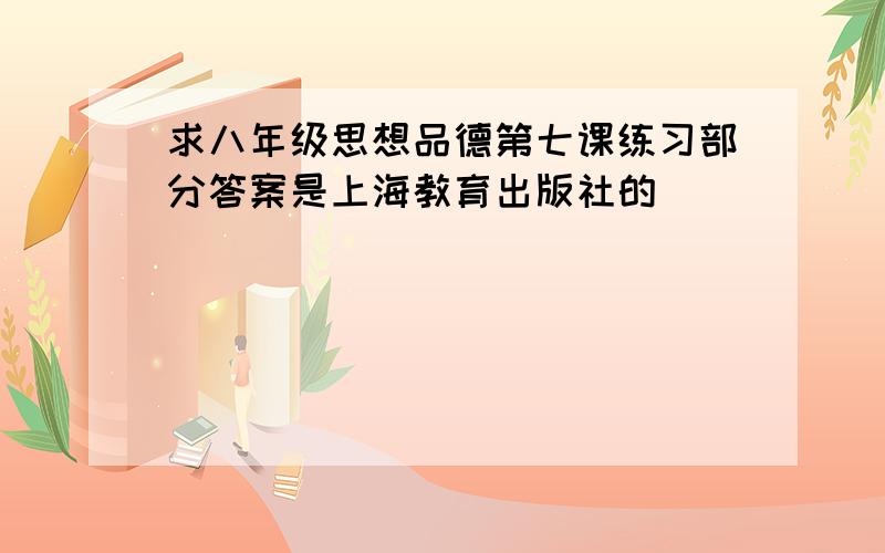 求八年级思想品德第七课练习部分答案是上海教育出版社的