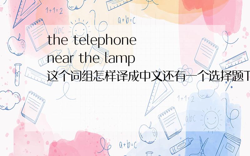 the telephone near the lamp 这个词组怎样译成中文还有一个选择题There is ( )bread on the plate .A no B not C a