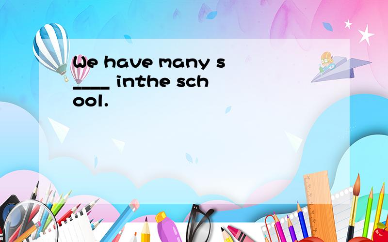 We have many s____ inthe school.