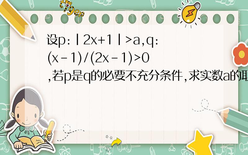 设p:|2x+1|>a,q:(x-1)/(2x-1)>0,若p是q的必要不充分条件,求实数a的取值范围答案是（-∞,0）
