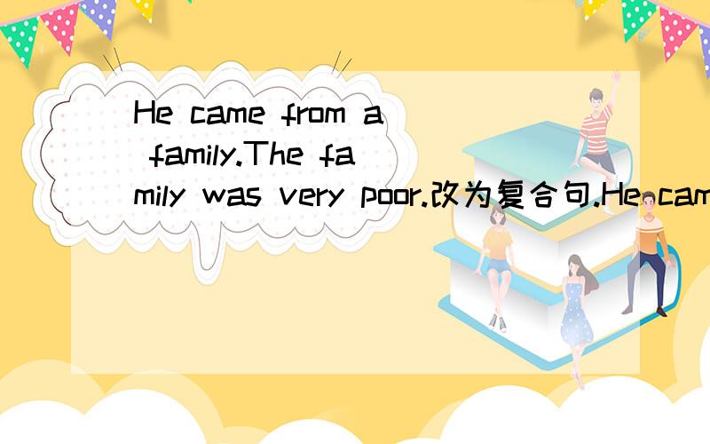 He came from a family.The family was very poor.改为复合句.He came from a family was very poor