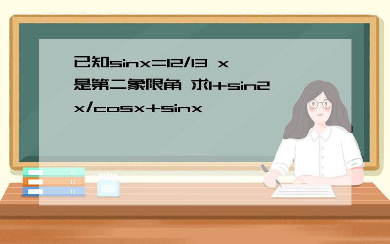 已知sinx=12/13 x是第二象限角 求1+sin2x/cosx+sinx