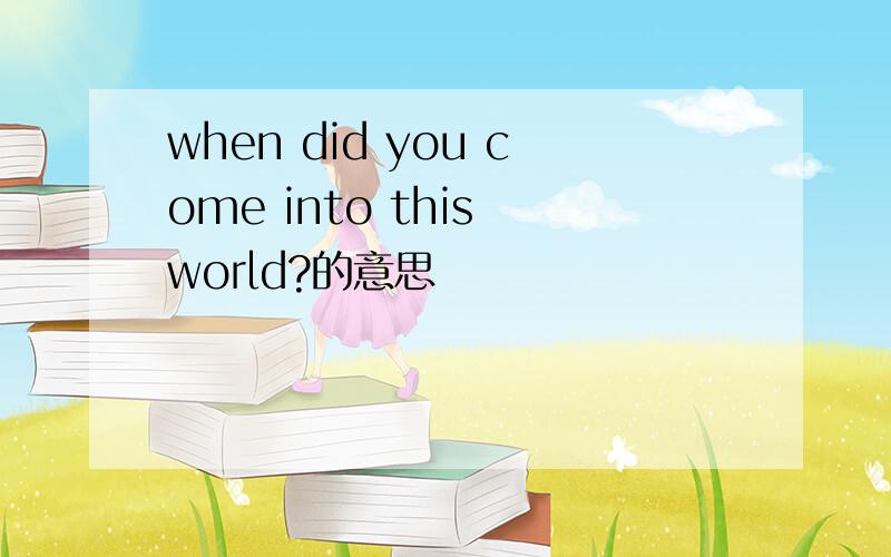 when did you come into this world?的意思