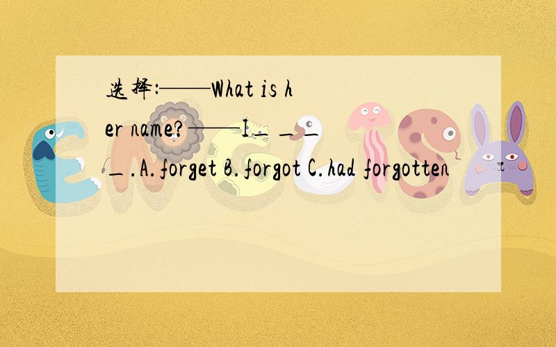 选择:——What is her name?——I____.A.forget B.forgot C.had forgotten