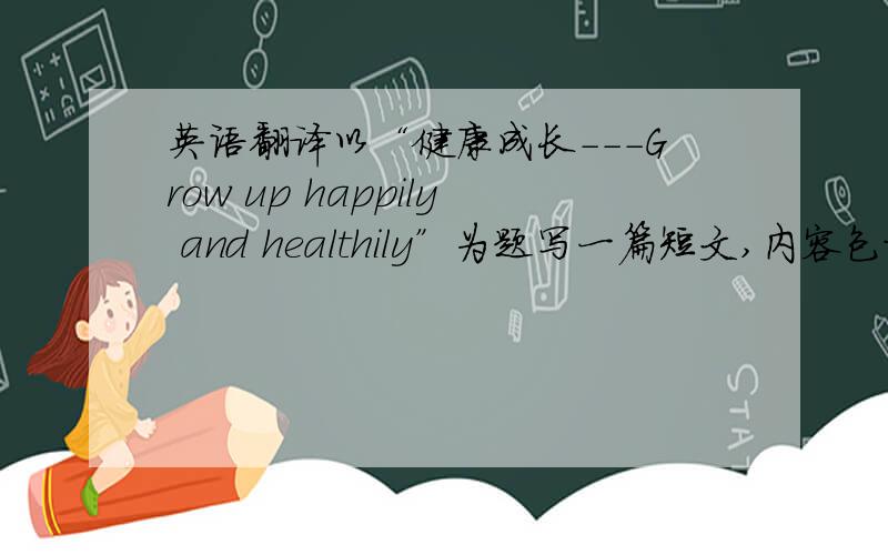 英语翻译以“健康成长---Grow up happily and healthily”为题写一篇短文,内容包括：1乐观的人生态度；2努力学习；3参加体育锻炼
