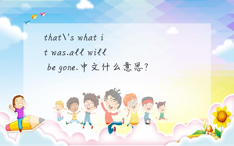 that\'s what it was.all will be gone.中文什么意思?
