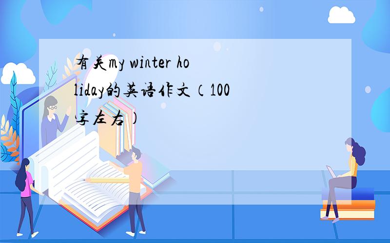 有关my winter holiday的英语作文（100字左右）