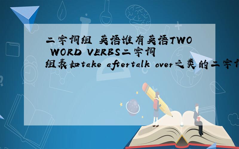 二字词组 英语谁有英语TWO WORD VERBS二字词组表如take aftertalk over之类的二字词组