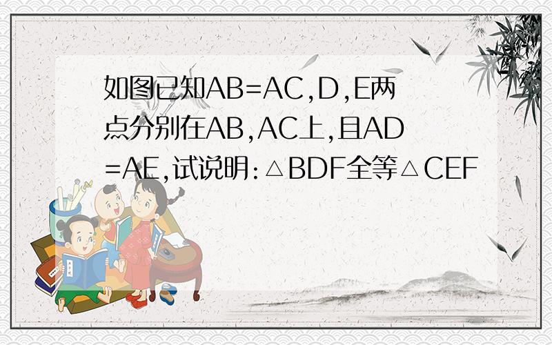 如图已知AB=AC,D,E两点分别在AB,AC上,且AD=AE,试说明:△BDF全等△CEF