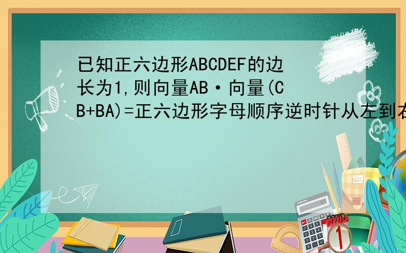已知正六边形ABCDEF的边长为1,则向量AB·向量(CB+BA)=正六边形字母顺序逆时针从左到右DCBAFE