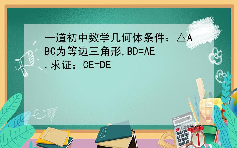 一道初中数学几何体条件：△ABC为等边三角形,BD=AE.求证：CE=DE