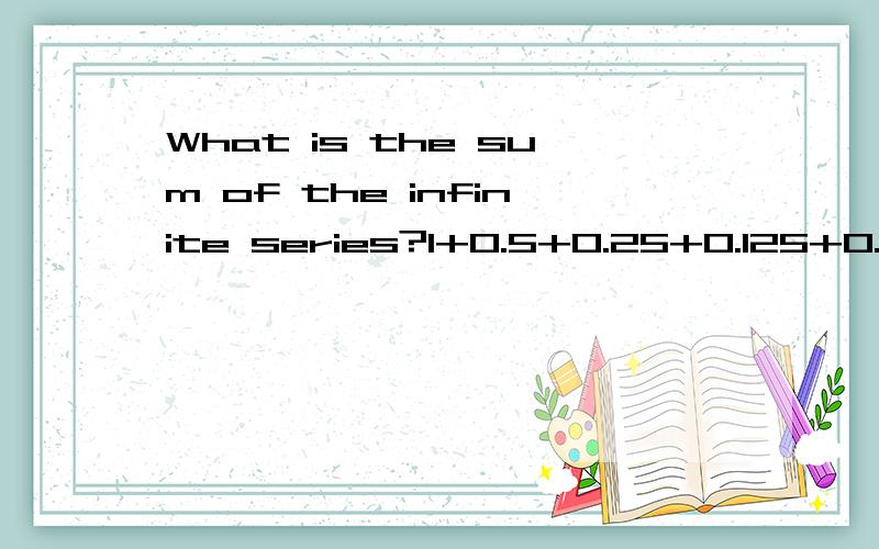 What is the sum of the infinite series?1+0.5+0.25+0.125+0.0625+…?