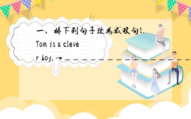 一、将下列句子改为感叹句1.Tom is a clever boy.→_________________!2.The wind is blowing strongly.→______________________!3.These cakes are very delicious.→______________________!4.He is a strange man.→_____________________!5.It is