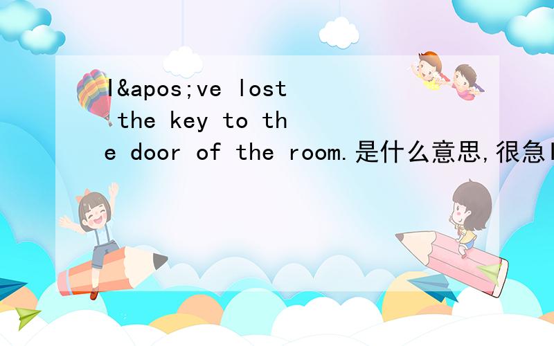 I've lost the key to the door of the room.是什么意思,很急I've lost the key to the door of the room.是什么意思,很急