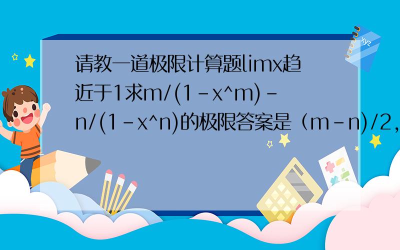 请教一道极限计算题limx趋近于1求m/(1-x^m)-n/(1-x^n)的极限答案是（m-n)/2,求详解