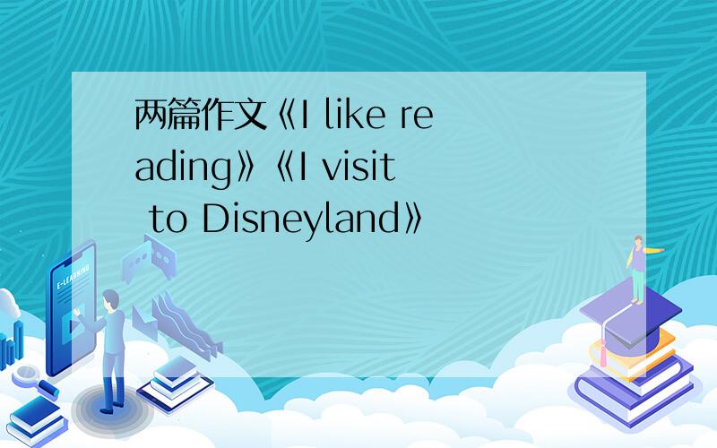 两篇作文《I like reading》《I visit to Disneyland》