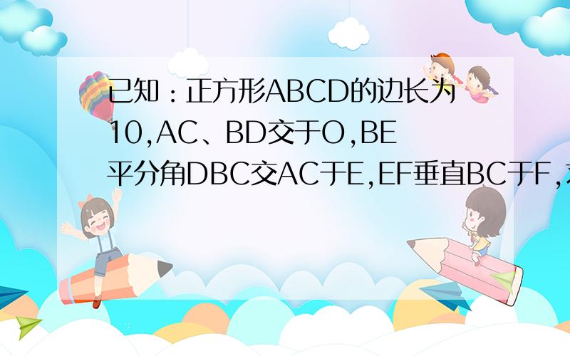 已知：正方形ABCD的边长为10,AC、BD交于O,BE平分角DBC交AC于E,EF垂直BC于F,求三角形EFC周长