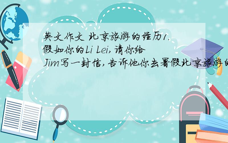 英文作文 北京旅游的经历1.假如你的Li Lei,请你给Jim写一封信,告诉他你去暑假北京旅游的经历.大概就这样.然后 有长城,故宫,什么坐火车去阿,用了3小时阿,很刺激之类的