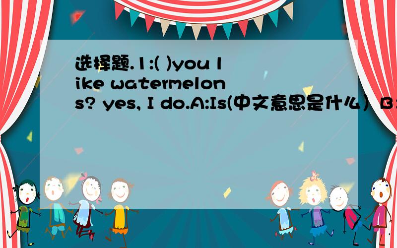 选择题.1:( )you like watermelons? yes, I do.A:Is(中文意思是什么）B：Are（中文意思是什么）C:Do（中文意思是什么）