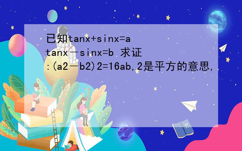 已知tanx+sinx=a tanx－sinx=b 求证:(a2－b2)2=16ab,2是平方的意思,
