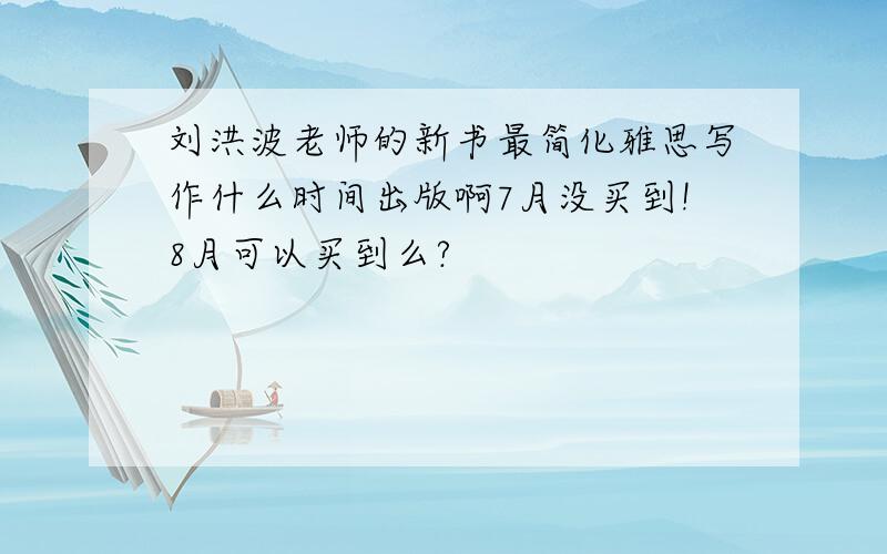 刘洪波老师的新书最简化雅思写作什么时间出版啊7月没买到!8月可以买到么?