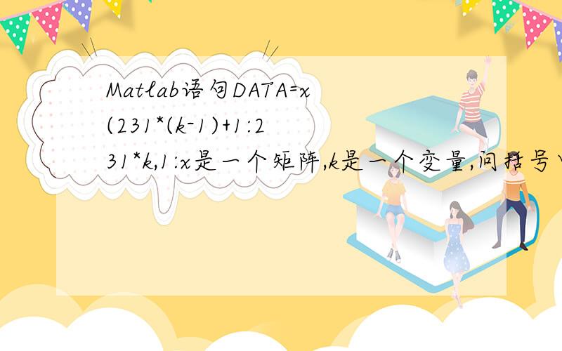 Matlab语句DATA=x(231*(k-1)+1:231*k,1:x是一个矩阵,k是一个变量,问括号中231*(k-1)+1:
