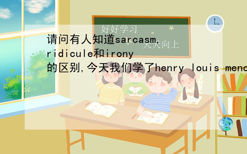 请问有人知道sarcasm,ridicule和irony的区别,今天我们学了henry louis mencken的一篇文章,叫做the libido for the ugly我搞不懂他文中用的这三个修辞手法的区别,似乎对中文来说没什么区别,可对英文好像还