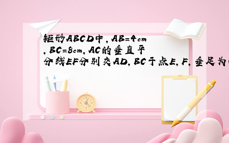 矩形ABCD中,AB=4cm,BC=8cm,AC的垂直平分线EF分别交AD,BC于点E,F,垂足为O.