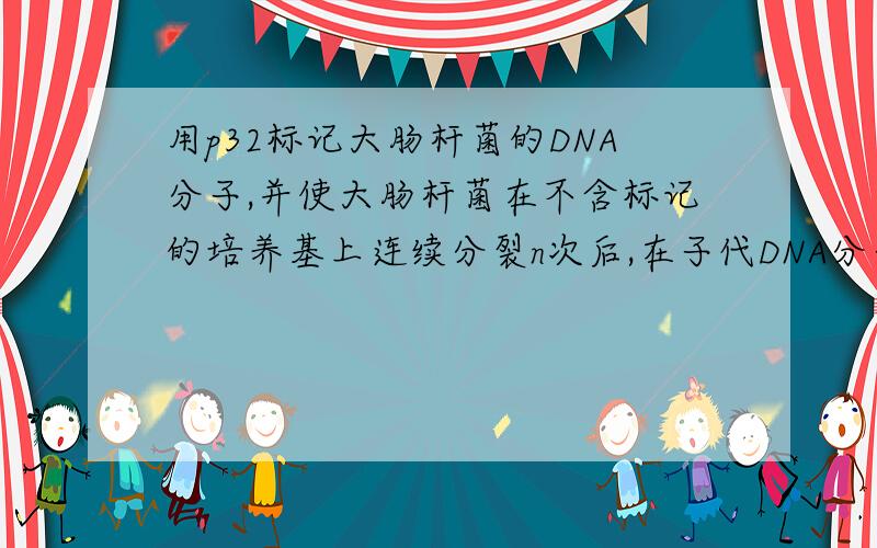 用p32标记大肠杆菌的DNA分子,并使大肠杆菌在不含标记的培养基上连续分裂n次后,在子代DNA分子中含有标记的分子占（ ）,含有标记的脱氧核苷酸链占总链数的（ ）