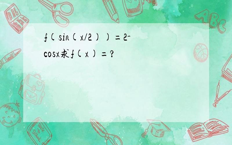 f(sin(x/2))=2-cosx求f(x)=?