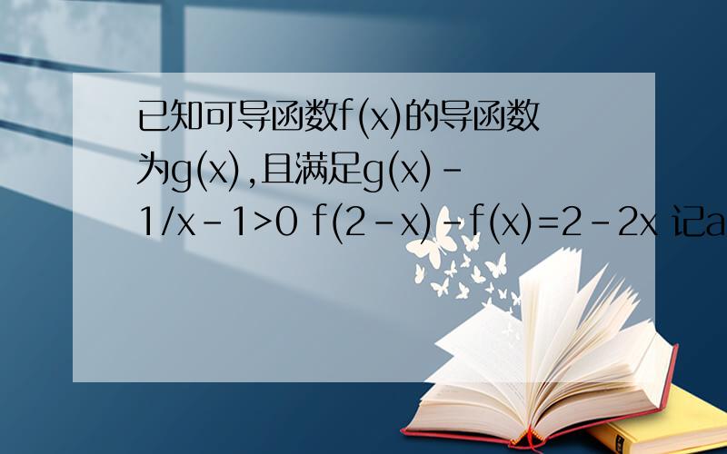 已知可导函数f(x)的导函数为g(x),且满足g(x)-1/x-1>0 f(2-x)-f(x)=2-2x 记a=f(2)-1,b=f(π)-π+1,c=f(-1)+2,则a,b,c的大小顺序为?
