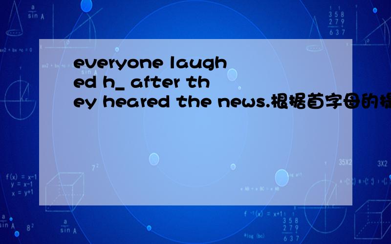 everyone laughed h_ after they heared the news.根据首字母的提示完成句子