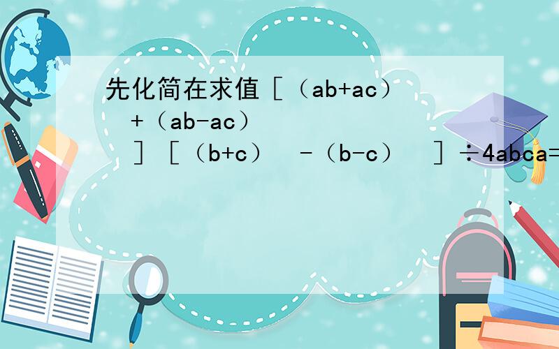 先化简在求值［（ab+ac）²+（ab-ac）²］［（b+c）²-（b-c）²］÷4abca=8，b=-1/2，c=1/4