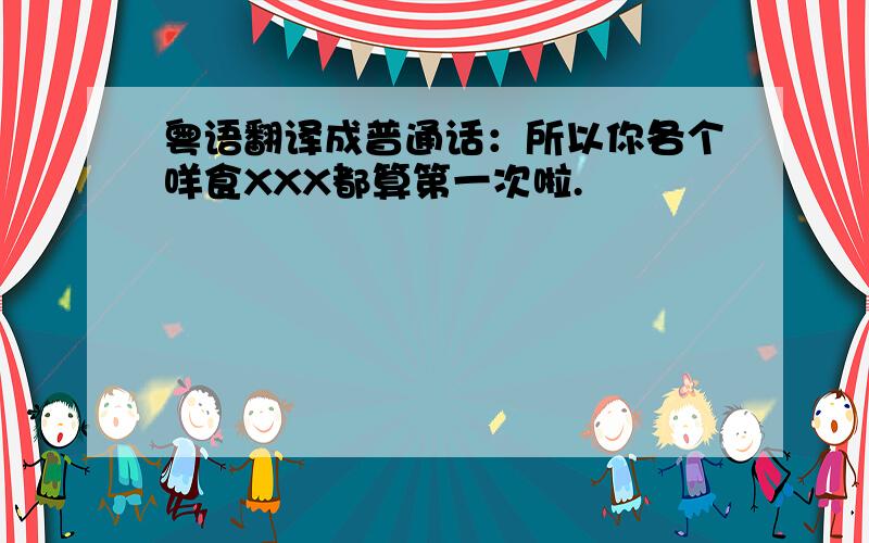 粤语翻译成普通话：所以你各个咩食XXX都算第一次啦.
