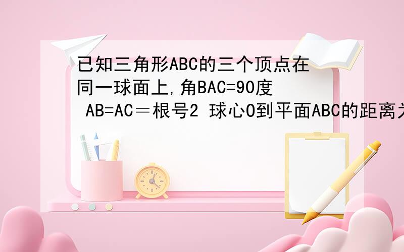 已知三角形ABC的三个顶点在同一球面上,角BAC=90度 AB=AC＝根号2 球心O到平面ABC的距离为1,求A,C两点的球面距离