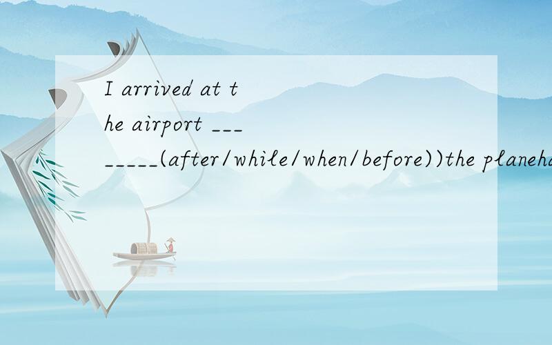 I arrived at the airport ________(after/while/when/before))the planehad taken off