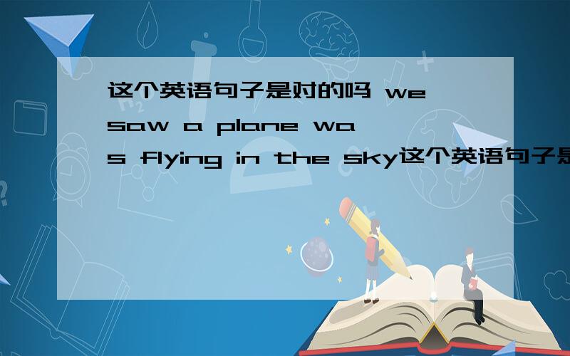 这个英语句子是对的吗 we saw a plane was flying in the sky这个英语句子是对的吗 we saw a plane was flying in the sky when we wlaked to school