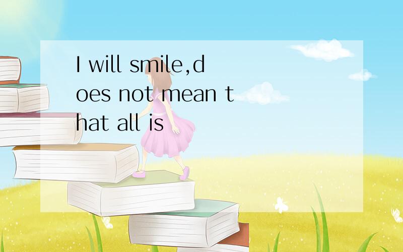 I will smile,does not mean that all is